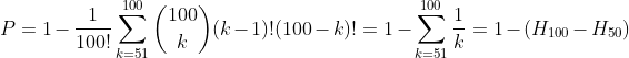 P=1-\frac{1}{100!}\sum_{k=51}^{100}\binom{100}{k}(k-1)!(100-k)!=1-\sum_{k=51}^{100}%20\frac{1}{k}=1-(H_{100}-H_{50})